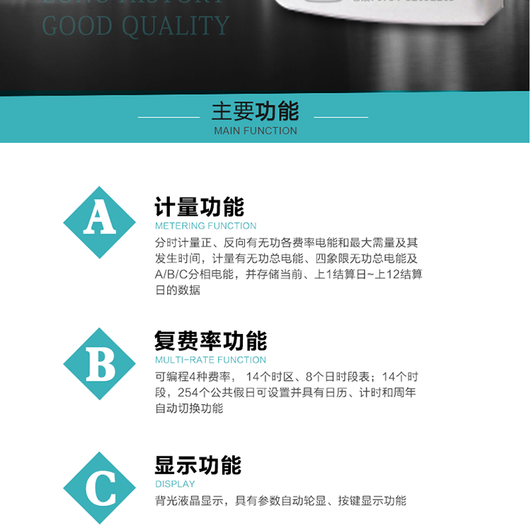 功能特点
1.计量功能： 分时计量正、反向有功无功各费率电能和最大需量及其发生时间，分时计量四象限及组合无功1/2最大需量及发生时间,计量有功无功总电能、四象限无功总电能及A/B/C分相电能，并存储当前、上1结算日~上12结算日的数据。
2.复费率功能：可编程4种费率， 14个时区、8个日时段表；14个时段，254个公共假日可设置并具有日历、计时和周年自动切换功能
3.显示功能：背光液晶显示，具有参数自动轮显、按键显示功能
4通讯功能：具有一个独立的RS485接口和一个红外通讯接口，双方同时通讯互不干扰。
5.输出功能：具有有、无功测试脉冲输出，具有多功能输出功能，可实现1Hz时钟、需量周期更替信号、时段切换信号输出功能；
6.事件记录功能：
1）实时测量A、B、C三相电压、电流、功率等有效值及当前频率；
2）具有失压、断相、失流、全失压、电压逆相序、欠压、过压、过流、断流、电流不平衡、过载、总功率因数超下限、停来电、编程、需量清零、校时等记录功能。