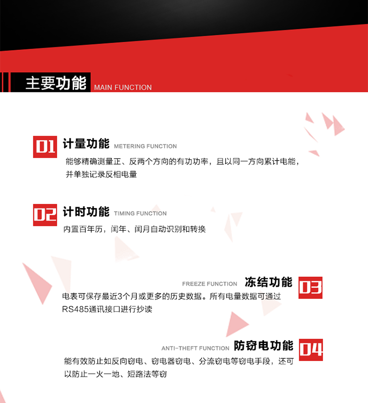 主要功能
1. 双向计量功能
能够精确测量正、反两个方向的有功功率，且以同一方向累计电能，并单独记录反相电量。
2. 计时功能
内置百年历，闰年、闰月自动识别和转换。
3. 冻结功能 
电表可保存最近3个月或更多的历史数据。所有电量数据可通过RS485通讯接口进行抄读。
4. 防窃电功能
能有效防止如反向窃电、窃电器窃电、分流窃电等窃电手段，还可以防止一火一地、短路法等窃电。
5. 零线计量*（可选） 
火线零线分别采样，分别计量；当功率相差10%，自动切换，有效防止窃电行为。 
6. 通讯功能
具有一路调制型红外通讯接口、一路完全隔离的RS485通讯接口和载波模块通信信道，方便现场维护和远程数据采集。通讯规约遵循DL/T 645 《多功能电能表通讯规约》，并可根据用户要求定制通讯规约。
7. 负荷开关*（可选）
负荷开关可采用内置或外置方式，当采用内置负荷开关时电能表最大电流不宜超过60A。 
8. 远程控制功能（可选）
可根据用户要求，对具有RS485通讯或载波通信功能的电表，内置继电器可直接切断用户的用电负荷，实现远程控制功能。
