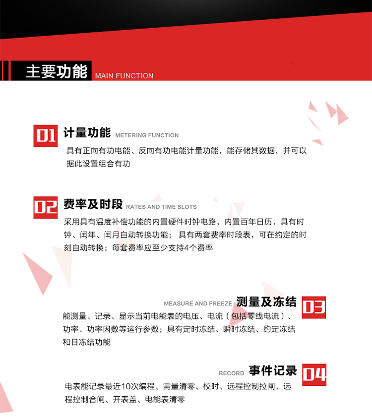 主要功能
1. 具有正向有功电能、反向有功电能计量功能，能存储其数据，并可以据此设置组合有功。
2. 应采用具有温度补偿功能的内置硬件时钟电路，内置百年日历，具有时钟、闰年、闰月自动转换功能。
3. 具有两套费率时段表，可在约定的时刻自动转换；每套费率应至少支持4个费率。
4. 费控功能：本地方式通过CPU卡等固态介质实现。
5. 能测量、记录、显示当前电能表的电压、电流（包括零线电流）、功率、功率因数等运行参数。
6. 电表能记录最近10次编程、需量清零、校时、远程控制拉闸、远程控制合闸、开表盖、电能表清零。
7. 具有定时冻结、瞬时冻结、约定冻结和日冻结功能。
8. 通过固态介质或虚拟介质对电能表进行参数设置、预存电费、信息返写和下发远程控制命令操作时，通过严格的密码验证或ESAM模块等安全认证，确保数据传输安全可靠。
9. 具有一路调制型红外通讯接口、一路完全隔离的RS485通讯接口，方便现场维护和远程数据采集。在载波集中器和主站系统的配合下，可通过载波，按设定的采集方案定时数据采集，并可实时监测电表运行状态。