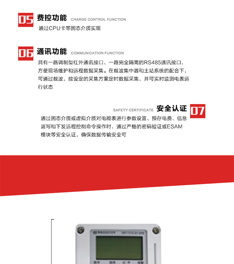 主要特点
1. 电表运行信息可由低压电力线载波进行传输，电力部门可利用低压电力线载波、RS485通讯可组成远程抄表、控制功能，可实现对表的远程抄读、设置、控制等管理。 
2. 全电子式设计，内置专用计量芯片，具有精度高、灵敏度高、逻辑防潜、可靠性高、宽负荷等特点。
3. 可根据用户要求，选用数码管、液晶显示等相应的显示模式。显示数据全面、清晰，数据记录准确、可靠，不丢失。
4. 采用最优化设计，自身功耗低，在大范围使用时，可降低电网线损，提高供电效率。
5. 采用SMT技术，选用国际知名品牌、长寿命元器件，精度不受频率、温度、电压、高次谐波影响，安装位置任意，整机出厂后无需调整。可延长检定周期，大大降低了电力管理部门测试和校验电能表的工作量，可靠性较其他同类产品有明显提高。
6. 具有光电隔离脉冲输出、RS485通讯接口，便于功能扩展，满足电力管理部门管理自动化的要求。
7. 体积小、重量轻、便于安装。并有多种外形尺寸可供选择。 