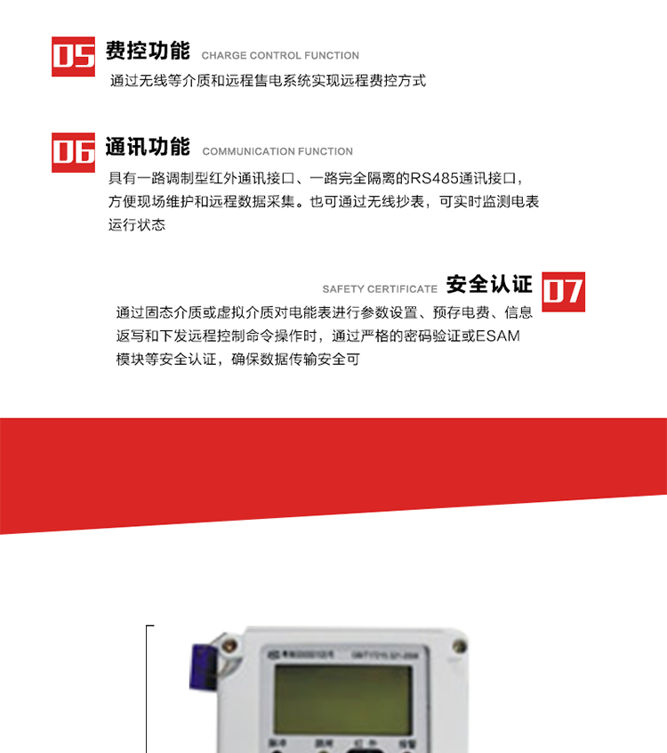 主要特点
1. 通过微功率无线等介质实现远程费控方式，电表运行信息可由低压电力线微功率无线进行传输，微功率无线模块功能满足各地区的技术协议，且模块盒支持热插拔。
2. 全电子式设计，内置专用计量芯片，具有精度高、灵敏度高、逻辑防潜、可靠性高、宽负荷等特点。
3. 可根据用户要求，选用数码管、液晶显示等相应的显示模式。显示数据全面、清晰，数据记录准确、可靠，不丢失。
4. 采用最优化设计，自身功耗低，在大范围使用时，可降低电网线损，提高供电效率。
5. 采用SMT技术，选用国际知名品牌、长寿命元器件，精度不受频率、温度、电压、高次谐波影响，安装位置任意，整机出厂后无需调整。可延长检定周期，大大降低了电力管理部门测试和校验电能表的工作量，可靠性较其他同类产品有明显提高。
6. 具有光电隔离脉冲输出、RS485通讯接口，便于功能扩展，满足电力管理部门管理自动化的要求。
7. 体积小、重量轻、便于安装。并有多种外形尺寸可供选择。 