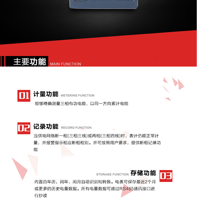 主要功能
1. 能够精确测量三相有功电能，以同一方向累计电能。
2. 当供电网络断一相(三相三线)或两相(三相四线)时，表计仍能正常计量，并报警指示相应断相相别。并可按照用户要求，提供断相记录功能。
3. 内置百年历，闰年、闰月自动识别和转换。电表可保存最近2个月或更多的历史电量数据。所有电量数据可通过RS485通讯接口进行抄读。
4. 具有一路调制型红外通讯接口和一路完全隔离的RS485通讯接口，方便现场维护和远程数据采集。
